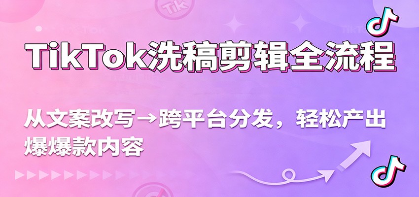 TikTok洗稿剪辑全流程，从文案改写到跨平台分发，轻松产出爆款内容，流量翻倍不是梦-心语项目网