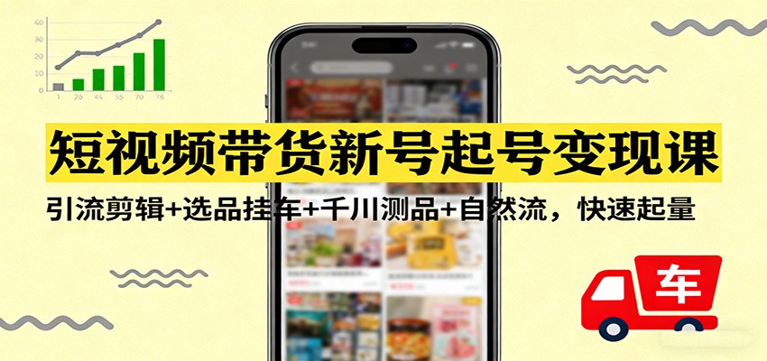 短视频带货新号起号变现课:引流剪辑+选品挂车+千川测品+自然流,快速起量-心语项目网
