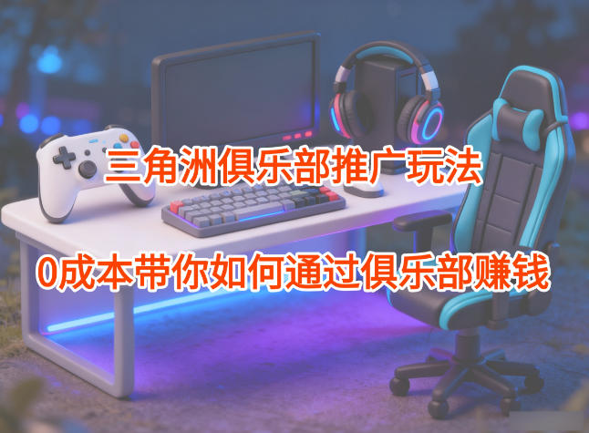 项目拆解：三角洲俱乐部推广玩法，0成本带你如何通过俱乐部賺钱-心语项目网