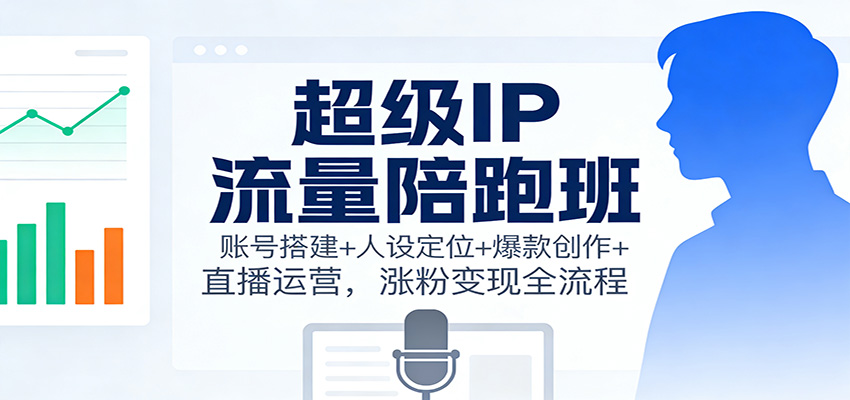超级IP流量陪跑班:账号搭建+人设定位+爆款创作+直播运营,涨粉变现全流程-心语项目网