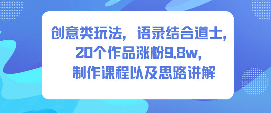 创意类玩法，语录结合道士，20个作品涨粉9.8w，制作课程以及思路讲解-心语项目网