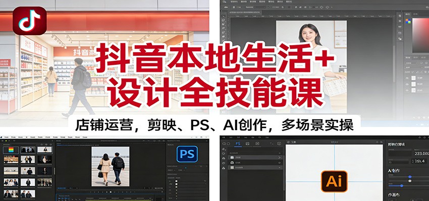 抖音本地生活+设计全技能课:店铺运营,剪映、PS、AI创作,多场景实操-心语项目网