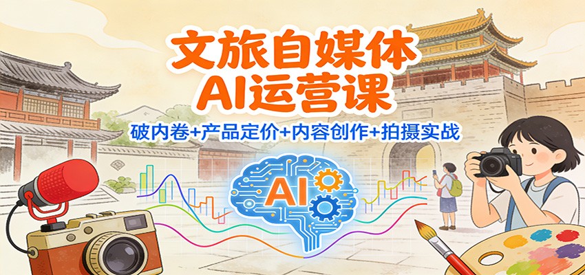 文旅自媒体AI运营课:破内卷+产品定价+内容创作+拍摄实战-心语项目网