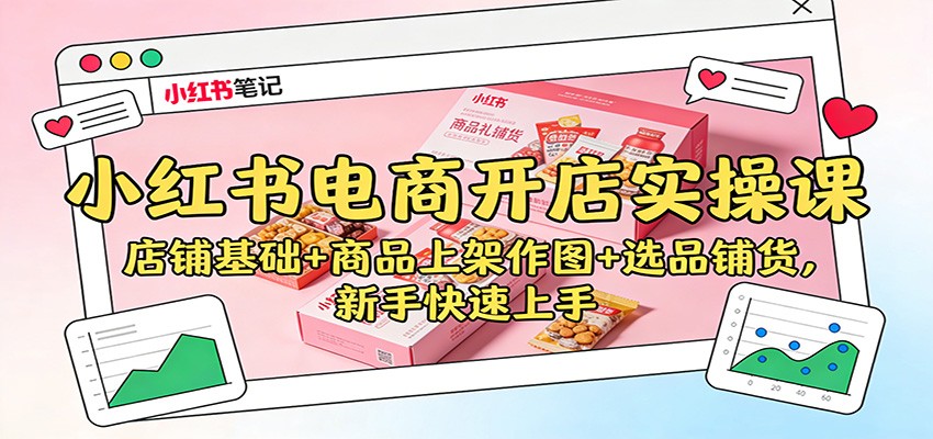 小红书电商开店实操课:店铺基础+商品上架作图+选品铺货,新手快速上手-心语项目网
