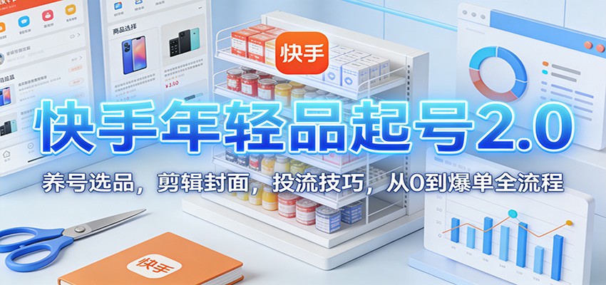 快手年轻品起号2.0:养号选品,剪辑封面,投流技巧,从0到爆单全流程-心语项目网