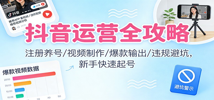 抖音运营全攻略：注册养号/视频制作/爆款输出/违规避坑，新手快速起号-心语项目网