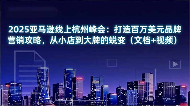 2025亚马逊线上杭州峰会：打造百万美元品牌营销攻略，从小店到大牌的蜕变(文档+视频-心语项目网