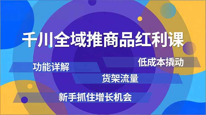 千川全域推商品红利课，功能详解、低成本撬动、货架流量，新手抓住增长机会-心语项目网