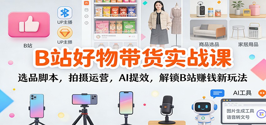 B站好物带货实战课:选品脚本,拍摄运营,AI提效,解锁B站赚钱新玩法-心语项目网