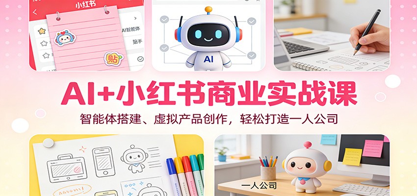 AI+小红书商业实战课:智能体搭建、虚拟产品创作,轻松打造一人公司-心语项目网