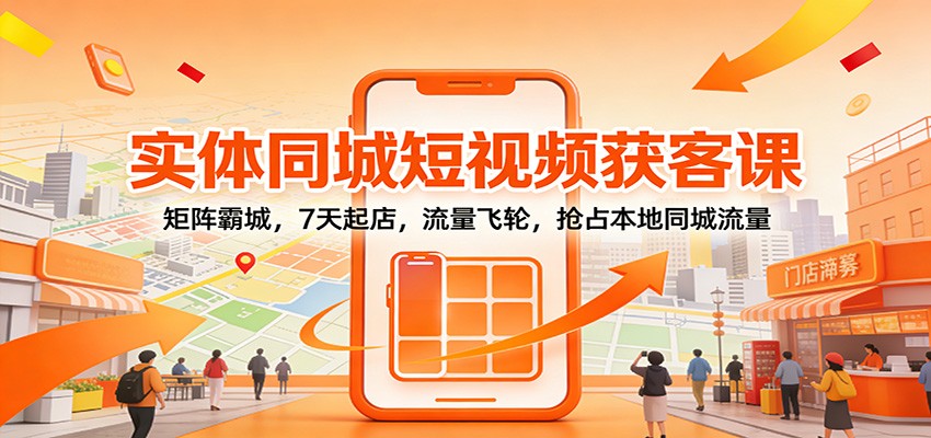 实体同城短视频获客课:矩阵霸城,7天起店,流量飞轮,抢占本地同城流量-心语项目网