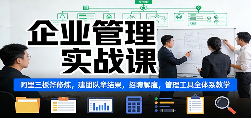 企业管理实战课:阿里三板斧修炼,建团队拿结果,招聘解雇,管理工具全体系教学-心语项目网