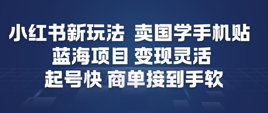 小红书新玩法，卖国学手机贴，蓝海项目，变现灵活，起号快，商单接到手软-心语项目网