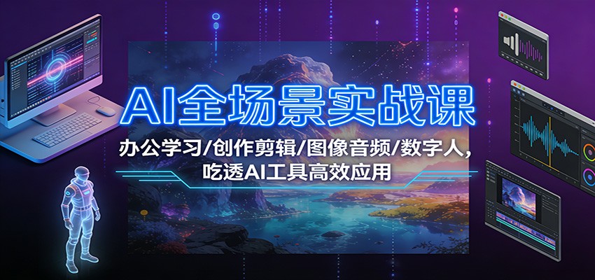 AI全场景实战课:办公学习/创作剪辑/图像音频/数字人,吃透AI工具高效应用-心语项目网