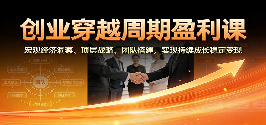 创业穿越周期盈利课：宏观经济洞察、顶层战略、团队搭建，实现持续成长稳定变现-心语项目网
