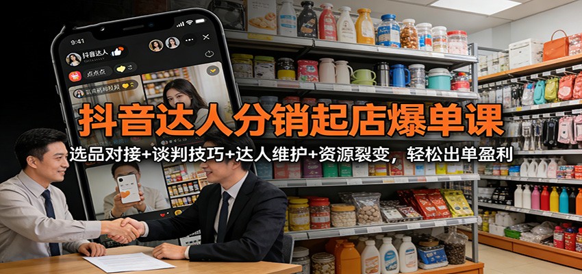 抖音达人分销起店爆单课：选品对接+谈判技巧+达人维护+资源裂变，轻松出单盈利-心语项目网