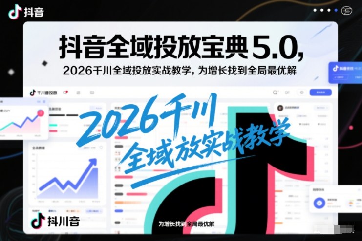 抖音全域投放宝典5.0，2026千川全域投放实战教学，为增长找到全局最优解-心语项目网