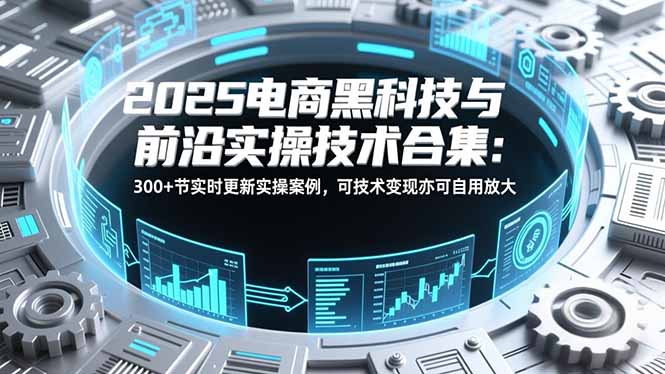 2025电商黑科技与前沿实操技术合集：300+节实时更新实操案例，可技术变现亦可自用放大-心语项目网