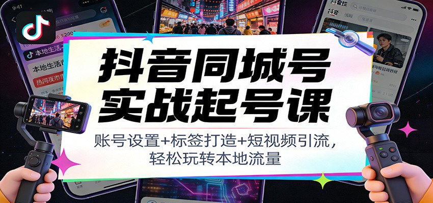 抖音同城号实战起号课:账号设置+标签打造+短视频引流,轻松玩转本地流量-心语项目网