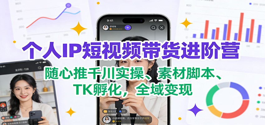 个人IP短视频带货进阶营:随心推千川实操、素材脚本、TK孵化,全域变现-心语项目网