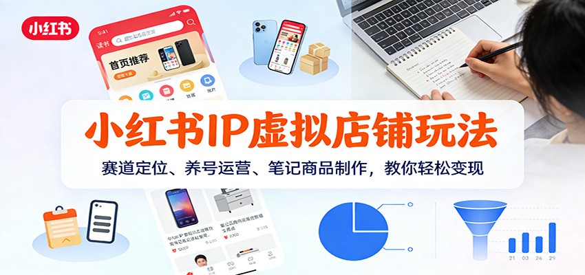 小红书IP虚拟店铺玩法,赛道定位、养号运营、笔记商品制作,教你轻松变现-心语项目网