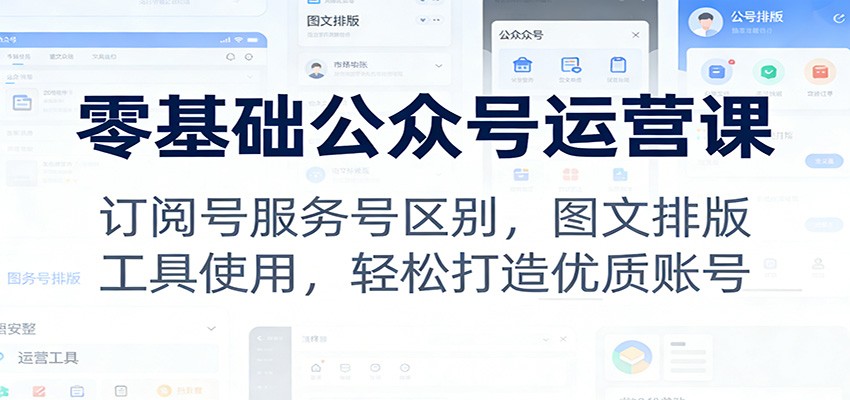 零基础公众号运营课:订阅号服务号区别,图文排版,工具使用,轻松打造优质账号-心语项目网