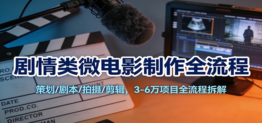 剧情类微电影制作全流程：策划/剧本/拍摄/剪辑，3-6万项目全流程拆解-心语项目网