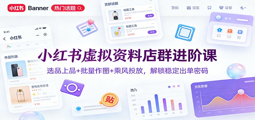 小红书虚拟资料店群进阶课：选品上品+批量作图+乘风投放，解锁稳定出单密码-心语项目网