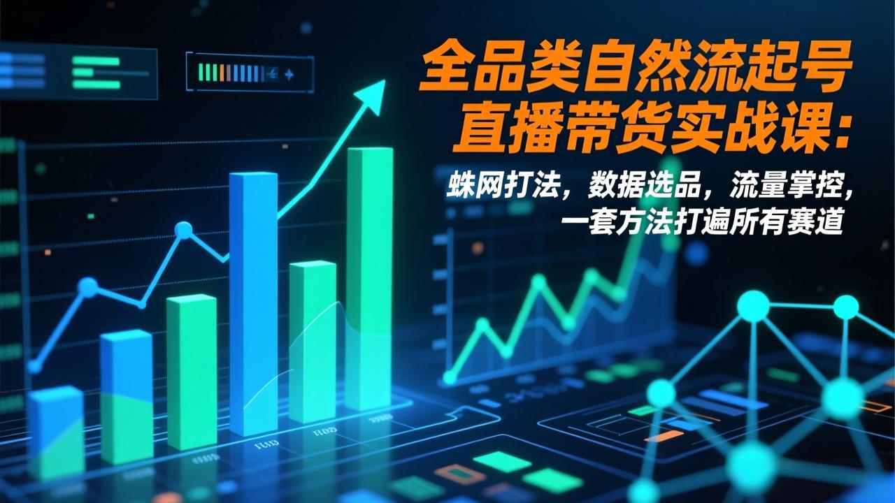 全品类自然流起号直播带货实战课：蛛网打法，数据选品，流量掌控，一套方法打遍所有赛道-心语项目网