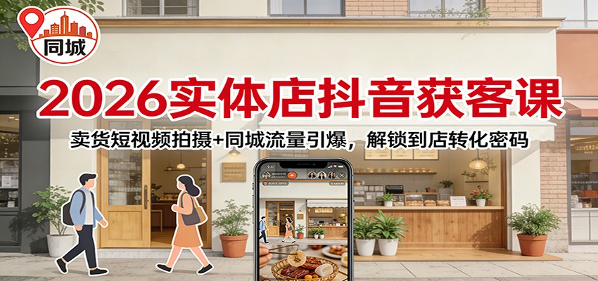 2026实体店抖音获客：卖货短视频拍摄+同城流量引爆，解锁到店转化密码-心语项目网