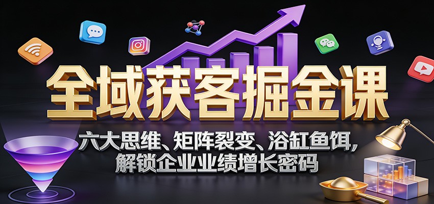 全域获客掘金课:六大思维、矩阵裂变、浴缸鱼饵,解锁企业业绩增长密码-心语项目网