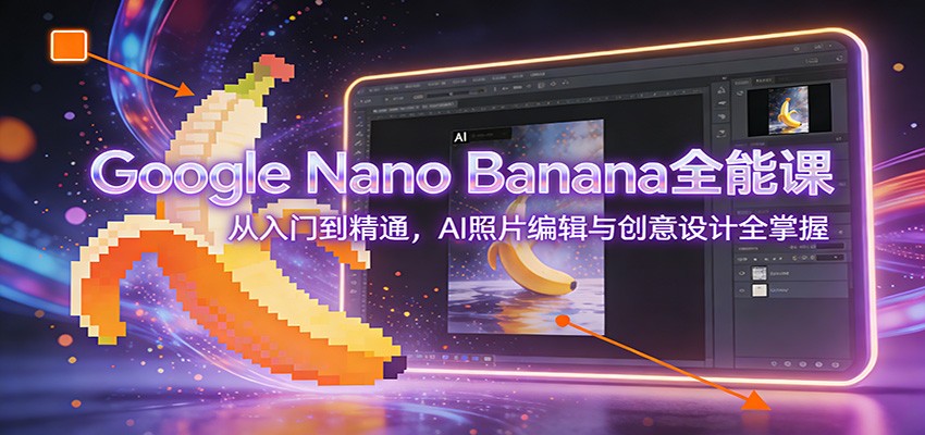 Google Nano Banana全能课:从入门到精通,AI照片编辑与创意设计全掌握-心语项目网