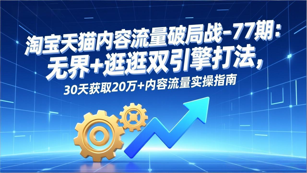 淘宝天猫内容流量破局战-77期：无界+逛逛双引擎打法，30天获取20万+内容流量实操指南-心语项目网