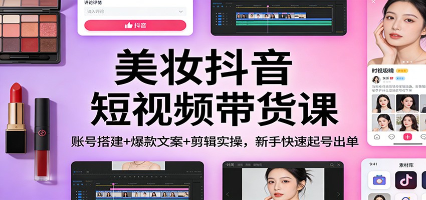 美妆抖音短视频带货课:账号搭建+爆款文案+剪辑实操,新手快速起号出单-心语项目网