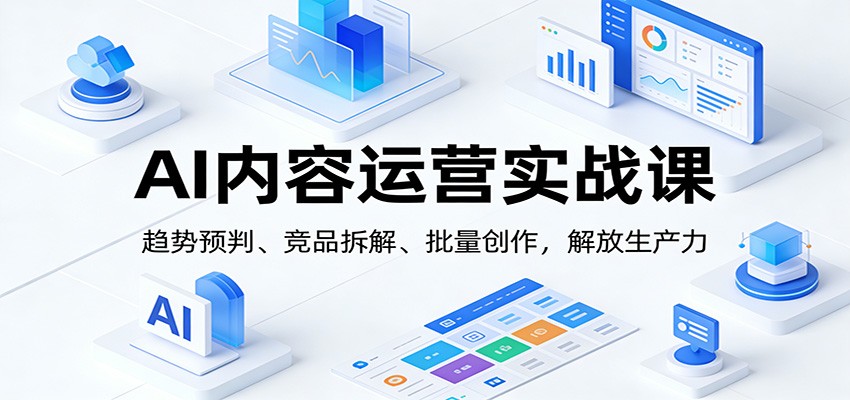 AI内容运营实战课:趋势预判、 竞品拆解、批量创作,解放生产力-心语项目网