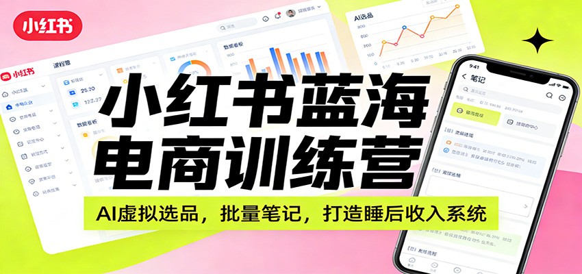 小红书蓝海电商训练营:AI虚拟选品,批量笔记,打造睡后收入系统-心语项目网