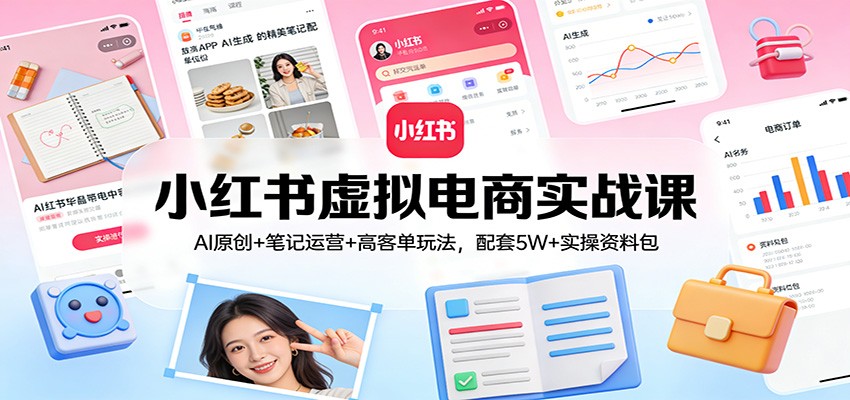 小红书虚拟电商实战课：AI原创+笔记运营+高客单玩法，配套5W+实操资料包-心语项目网
