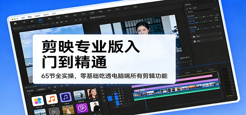剪映专业版入门到精通，65节全实操，零基础吃透电脑端所有剪辑功能-心语项目网