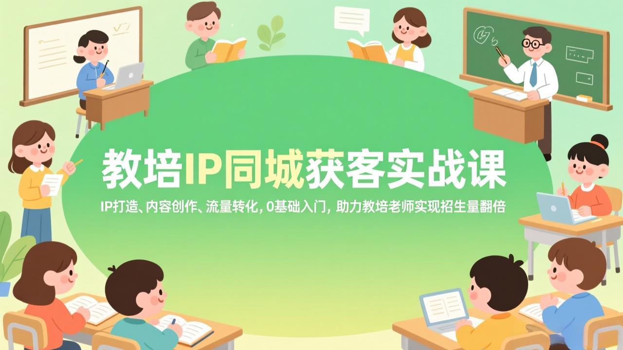 教培IP同城获客实战课，IP打造、内容创作、流量转化，0基础入门，助力教培老师实现招生量翻倍-心语项目网