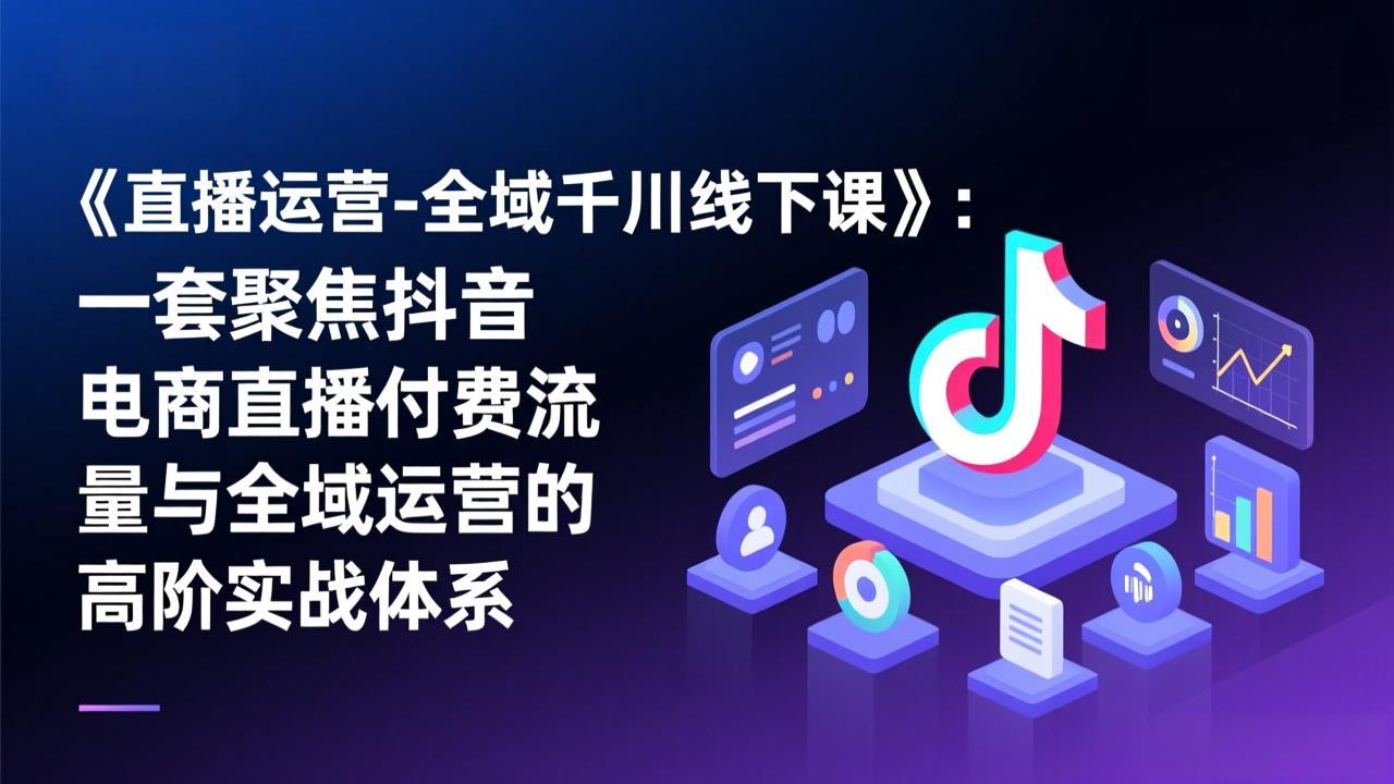 《直播运营-全域千川线下课》：一套聚焦抖音电商直播付费流量与全域运营的高阶实战体系-心语项目网