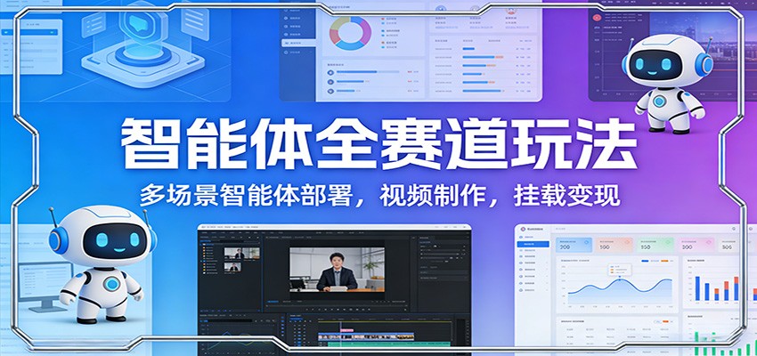 智能体全赛道玩法:多场景智能体部署,视频制作,挂载变现-心语项目网