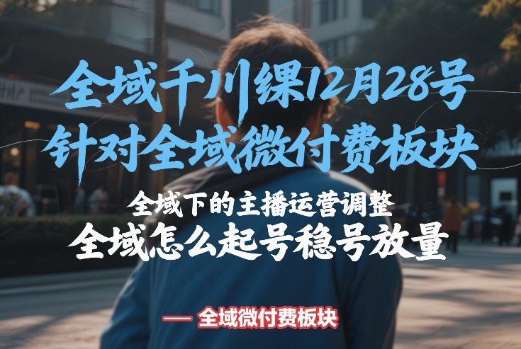 全域千川线下课12月28号，针对全域微付费板块，全域下的主播运营调整，全域怎么起号稳号放量-心语项目网