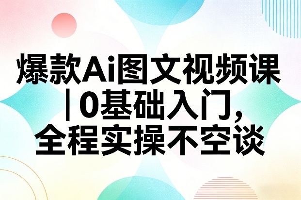 爆款Ai图文视频课，0基础入门，全程实操不空谈-心语项目网