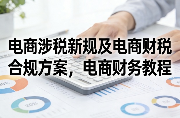 电商涉税新规及电商财税合规方案，电商财务教程-心语项目网