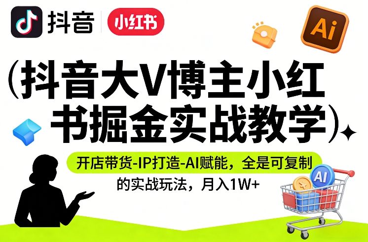 抖音大V博主小红书掘金实战教学，开店带货-IP打造-AI赋能，全是可复制的实战玩法，月入1W+-心语项目网
