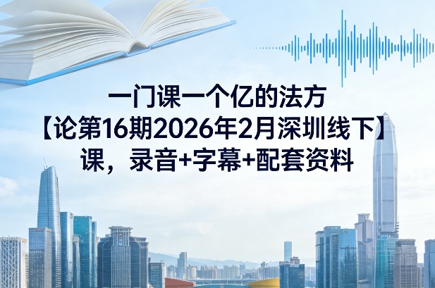 一门课一个亿的法方‬论第16期2026年2月深圳线下课，录音+字幕+配套资料-心语项目网