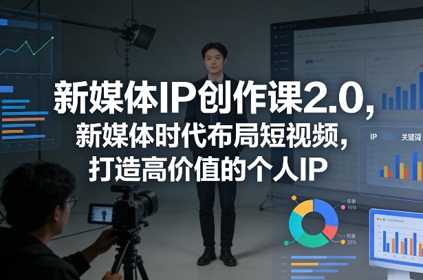 新媒体IP创作课2.0，新媒体时代布局短视频，打造高价值的个人IP-心语项目网