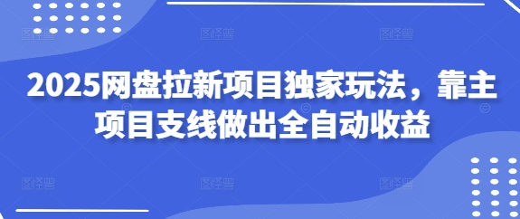 2025网盘拉新项目独家玩法，靠主项目支线做出全自动收益-心语项目网