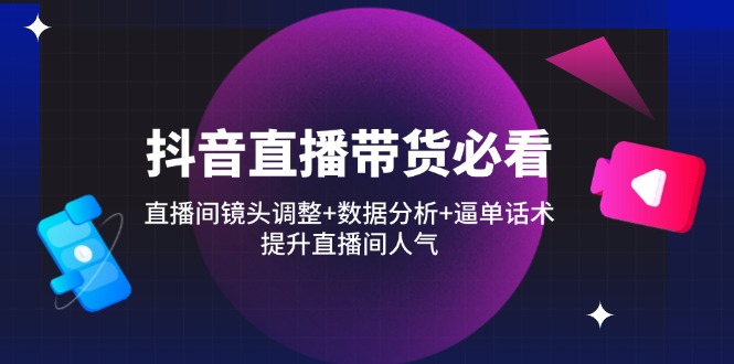 抖音直播带货必看：直播间镜头调整+数据分析+逼单话术，提升直播间人气-心语项目网
