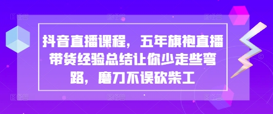 抖音直播课程，五年旗袍直播带货经验总结让你少走些弯路，磨刀不误砍柴工-心语项目网
